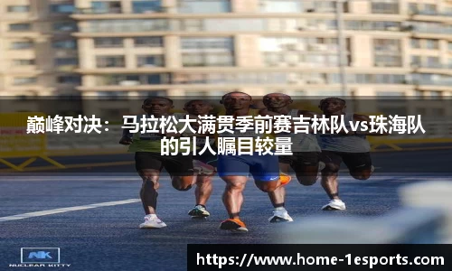 巅峰对决：马拉松大满贯季前赛吉林队vs珠海队的引人瞩目较量