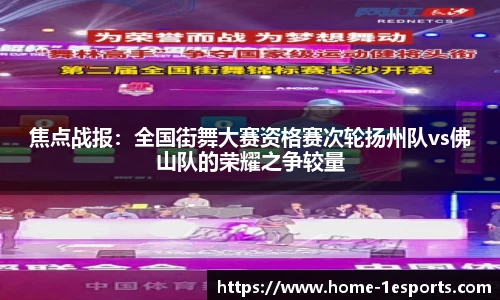焦点战报：全国街舞大赛资格赛次轮扬州队vs佛山队的荣耀之争较量